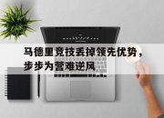 爱游戏体育在线-马德里竞技丢掉领先优势，步步为营难逆风的简单介绍