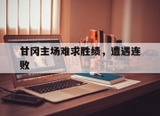 爱游戏体育官方-关于甘冈主场难求胜绩，遭遇连败的信息