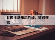 爱游戏体育官方-关于甘冈主场难求胜绩，遭遇连败的信息