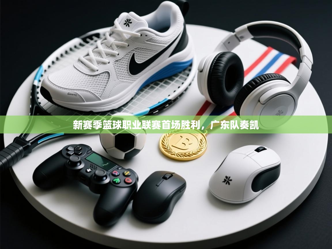 新赛季篮球职业联赛首场胜利,广东队奏凯 第1张