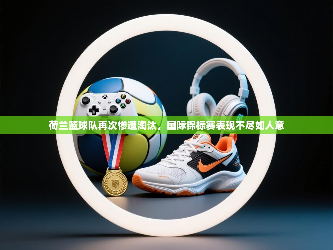 荷兰篮球队再次惨遭淘汰,国际锦标赛表现不尽如人意 第2张