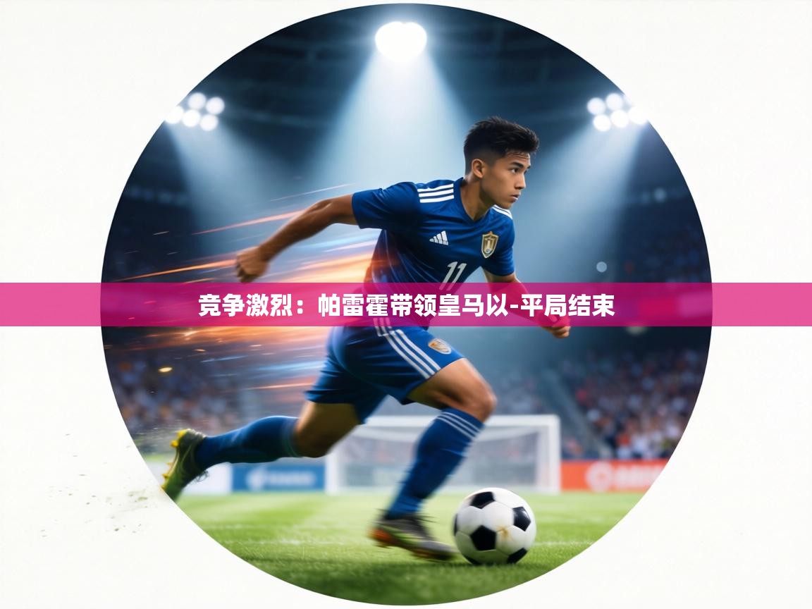 竞争激烈:帕雷霍带领皇马以-平局结束 第1张